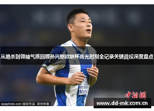 从绝杀到领袖气质回顾孙兴慜欧联杯高光时刻全记录关键战役深度盘点 从绝杀到领袖气质回顾孙兴慜欧联杯高光时刻全记录关键战役深度盘点