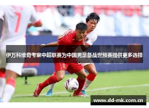 伊万科维奇考察中超联赛为中国男足备战世预赛提供更多选择 伊万科维奇考察中超联赛为中国男足备战世预赛提供更多选择
