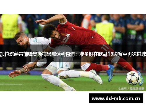 加拉塔萨雷前锋奥斯梅恩喊话利物浦:准备好在欧冠18决赛中再次进球 加拉塔萨雷前锋奥斯梅恩喊话利物浦:准备好在欧冠18决赛中再次进球