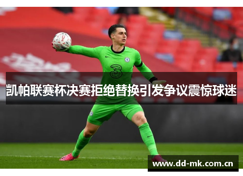 凯帕联赛杯决赛拒绝替换引发争议震惊球迷 凯帕联赛杯决赛拒绝替换引发争议震惊球迷