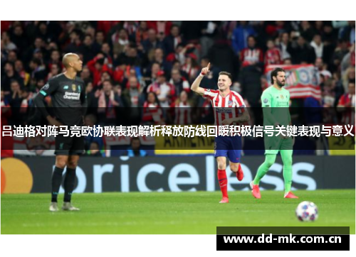吕迪格对阵马竞欧协联表现解析释放防线回暖积极信号关键表现与意义 吕迪格对阵马竞欧协联表现解析释放防线回暖积极信号关键表现与意义