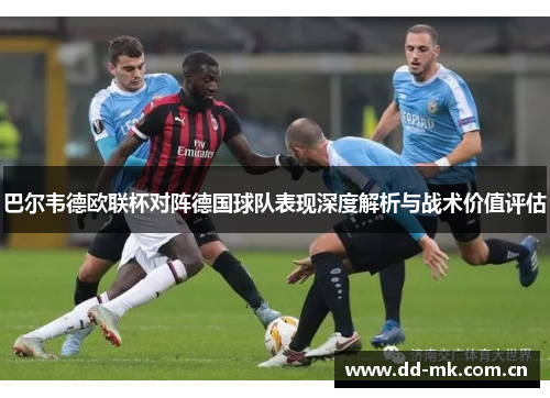 巴尔韦德欧联杯对阵德国球队表现深度解析与战术价值评估 巴尔韦德欧联杯对阵德国球队表现深度解析与战术价值评估