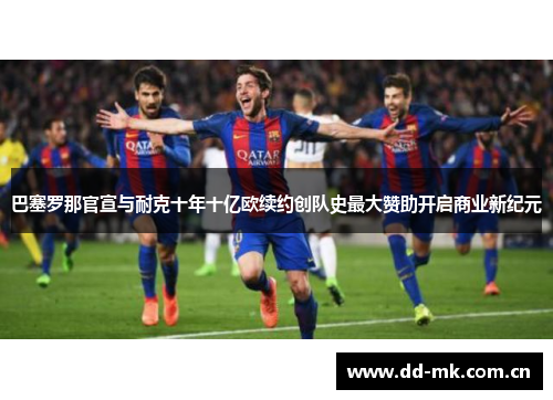 巴塞罗那官宣与耐克十年十亿欧续约创队史最大赞助开启商业新纪元 巴塞罗那官宣与耐克十年十亿欧续约创队史最大赞助开启商业新纪元