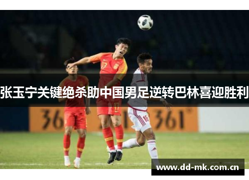 张玉宁关键绝杀助中国男足逆转巴林喜迎胜利 张玉宁关键绝杀助中国男足逆转巴林喜迎胜利