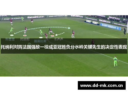 托纳利对阵法国强敌一役成亚冠胜负分水岭关键先生的决定性表现 托纳利对阵法国强敌一役成亚冠胜负分水岭关键先生的决定性表现