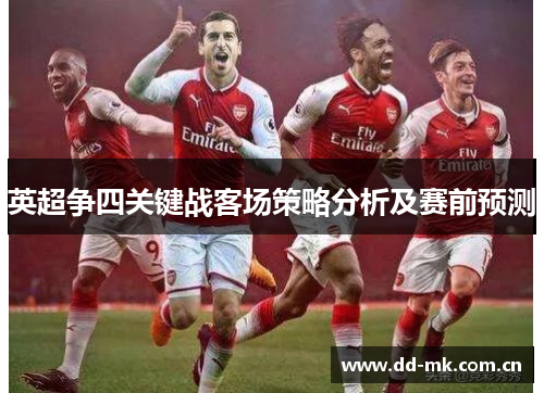 英超争四关键战客场策略分析及赛前预测 英超争四关键战客场策略分析及赛前预测