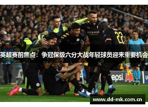 英超赛前焦点:争冠保级六分大战年轻球员迎来重要机会 英超赛前焦点:争冠保级六分大战年轻球员迎来重要机会