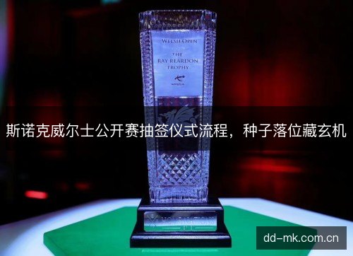 斯诺克威尔士公开赛抽签仪式流程,种子落位藏玄机 斯诺克威尔士公开赛抽签仪式流程,种子落位藏玄机